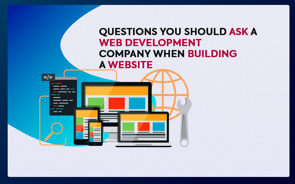 QUESTIONS YOU SHOULD ASK A WEB DEVELOPMENT COMPANY WHEN BUILDING A WEBSITE